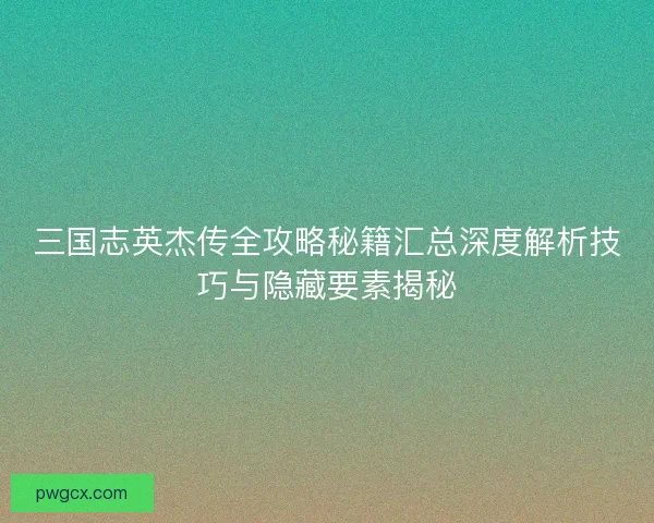 三国志英杰传全攻略秘籍汇总深度解析技巧与隐藏要素揭秘