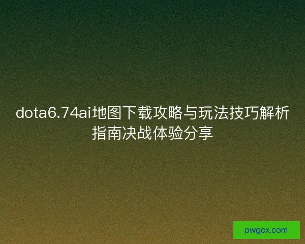 dota6.74ai地图下载攻略与玩法技巧解析指南决战体验分享