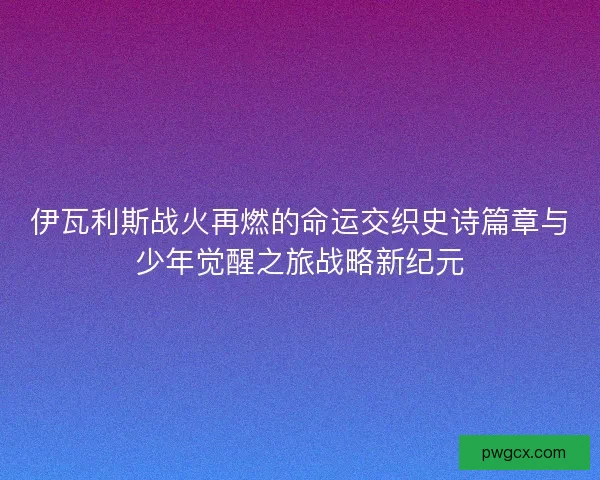 伊瓦利斯战火再燃的命运交织史诗篇章与少年觉醒之旅战略新纪元
