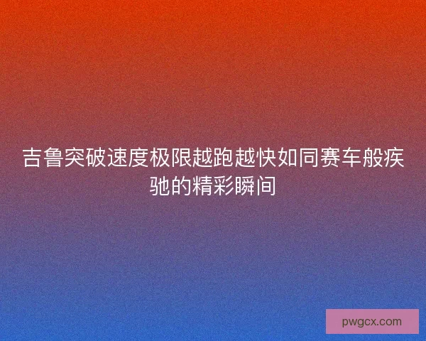 吉鲁突破速度极限越跑越快如同赛车般疾驰的精彩瞬间